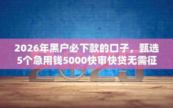 2026年黑户必下款的口子,甄选5个急用钱5000快审快贷无需征信软件 2026年黑户必下款的口子,甄选5个急用钱5000快审快贷无需征信软件