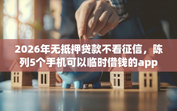 2026年无抵押贷款不看征信，陈列5个手机可以临时借钱的app