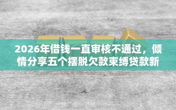 2026年借钱一直审核不通过，倾情分享五个摆脱欠款束缚贷款新口子
