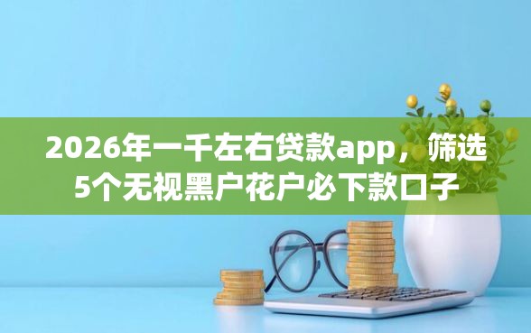 2026年一千左右贷款app，筛选5个无视黑户花户必下款口子