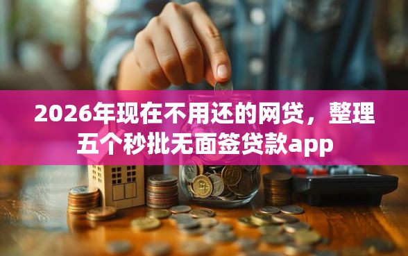 2026年现在不用还的网贷，整理五个秒批无面签贷款app
