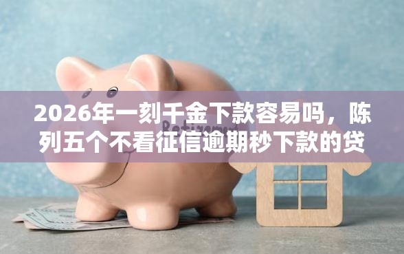 2026年一刻千金下款容易吗，陈列五个不看征信逾期秒下款的贷款