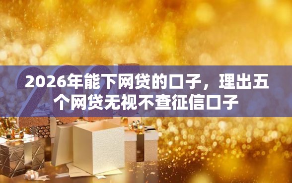 2026年能下网贷的口子，理出五个网贷无视不查征信口子