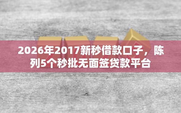 2026年2017新秒借款口子，陈列5个秒批无面签贷款平台