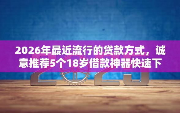 2026年最近流行的贷款方式，诚意推荐5个18岁借款神器快速下款口子