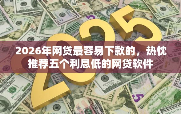 2026年网贷最容易下款的，热忱推荐五个利息低的网贷软件