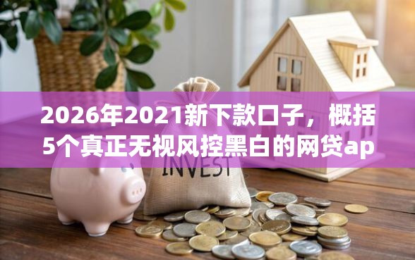 2026年2021新下款口子，概括5个真正无视风控黑白的网贷app