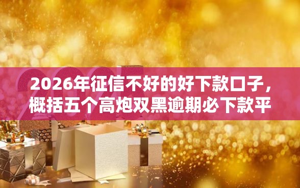 2026年征信不好的好下款口子，概括五个高炮双黑逾期必下款平台