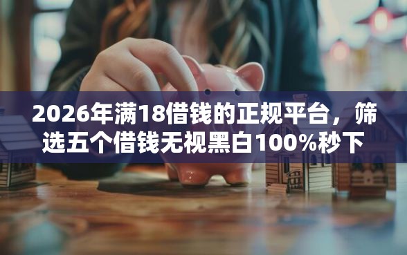 2026年满18借钱的正规平台，筛选五个借钱无视黑白100%秒下口子