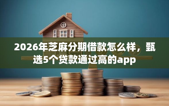 2026年芝麻分期借款怎么样，甄选5个贷款通过高的app