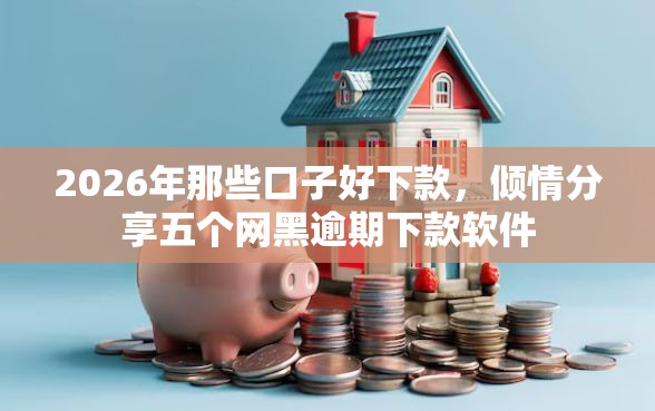 2026年那些口子好下款,倾情分享五个网黑逾期下款软件 2026年那些口子好下款,倾情分享五个网黑逾期下款软件