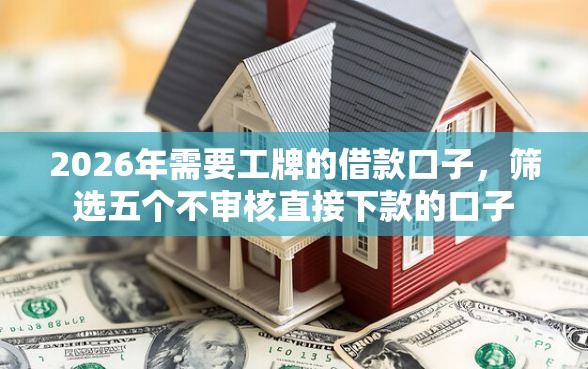 2026年需要工牌的借款口子，筛选五个不审核直接下款的口子