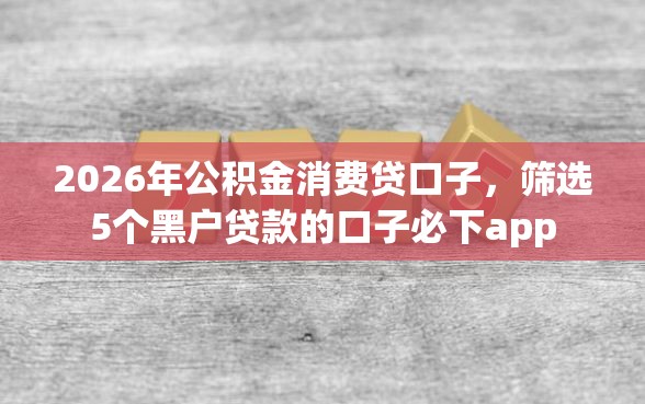 2026年公积金消费贷口子，筛选5个黑户贷款的口子必下app