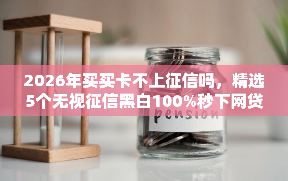 2026年买买卡不上征信吗，精选5个无视征信黑白100%秒下网贷软件