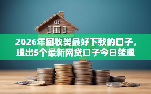 2026年回收类最好下款的口子，理出5个最新网贷口子今日整理这五个口子