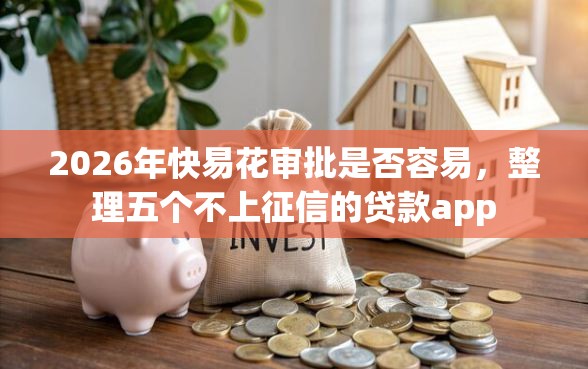 2026年快易花审批是否容易，整理五个不上征信的贷款app