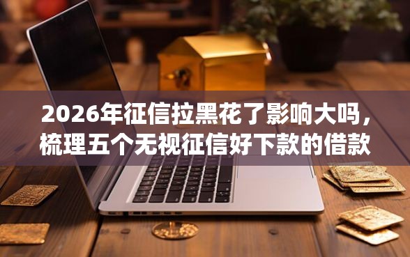 2026年征信拉黑花了影响大吗，梳理五个无视征信好下款的借款app
