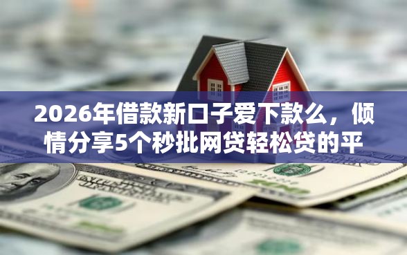 2026年借款新口子爱下款么，倾情分享5个秒批网贷轻松贷的平台