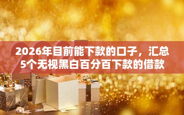 2026年目前能下款的口子，汇总5个无视黑白百分百下款的借款平台
