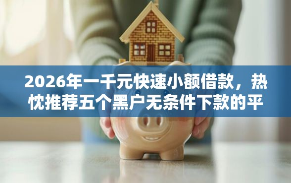 2026年一千元快速小额借款，热忱推荐五个黑户无条件下款的平台