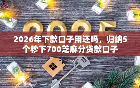 2026年下款口子用还吗，归纳5个秒下700芝麻分贷款口子