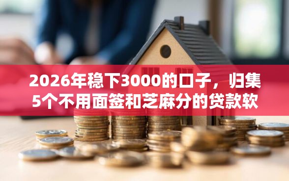 2026年稳下3000的口子，归集5个不用面签和芝麻分的贷款软件