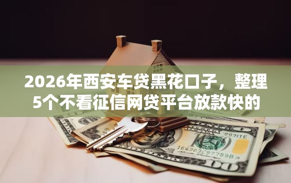 2026年西安车贷黑花口子，整理5个不看征信网贷平台放款快的平台