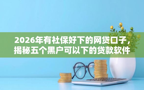 2026年有社保好下的网贷口子，揭秘五个黑户可以下的贷款软件