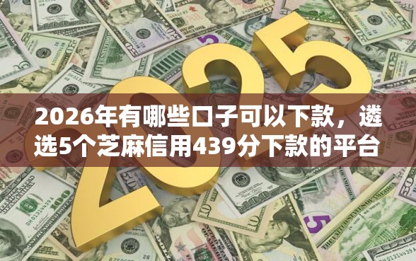2026年有哪些口子可以下款，遴选5个芝麻信用439分下款的平台