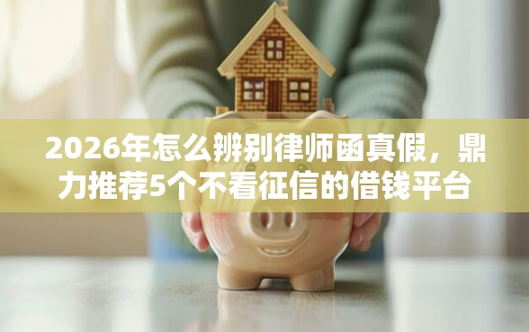 2026年怎么辨别律师函真假，鼎力推荐5个不看征信的借钱平台