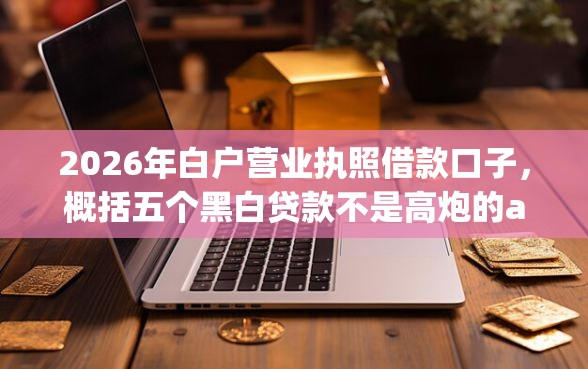2026年白户营业执照借款口子，概括五个黑白贷款不是高炮的app