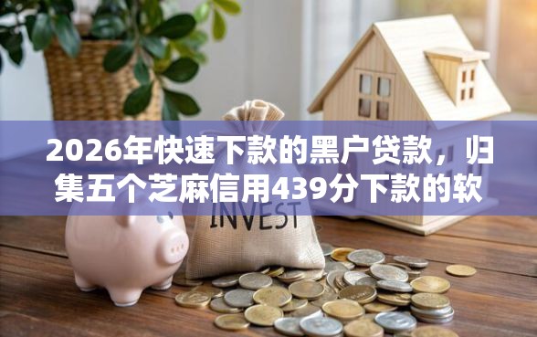 2026年快速下款的黑户贷款，归集五个芝麻信用439分下款的软件