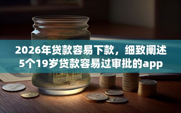 2026年贷款容易下款，细致阐述5个19岁贷款容易过审批的app