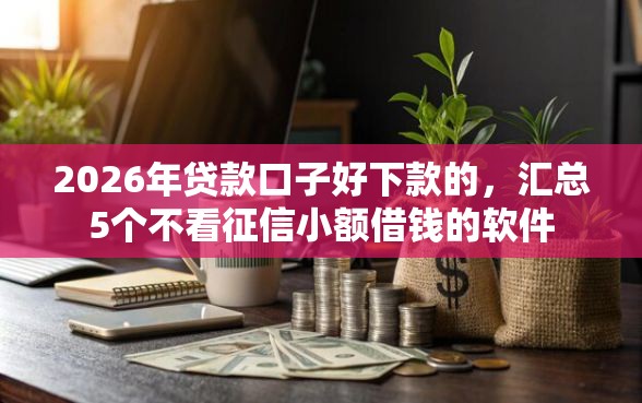 2026年贷款口子好下款的,汇总5个不看征信小额借钱的软件 2026年贷款口子好下款的,汇总5个不看征信小额借钱的软件