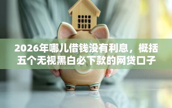 2026年哪儿借钱没有利息，概括五个无视黑白必下款的网贷口子
