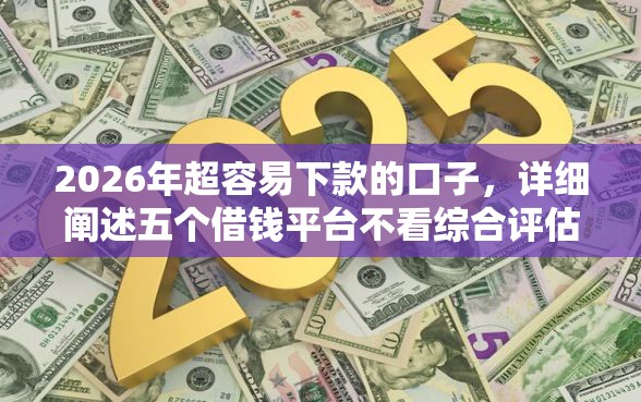 2026年超容易下款的口子,详细阐述五个借钱平台不看综合评估的口子 2026年超容易下款的口子,详细阐述五个借钱平台不看综合评估的口子
