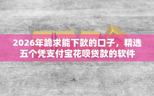 2026年跪求能下款的口子，精选五个凭支付宝花呗贷款的软件