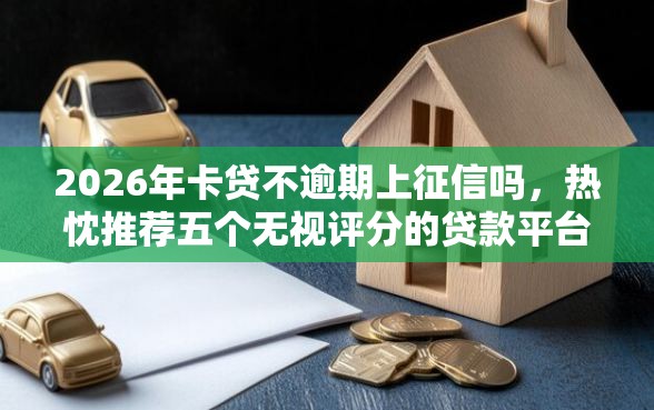 2026年卡贷不逾期上征信吗，热忱推荐五个无视评分的贷款平台