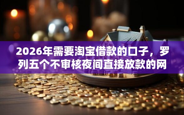 2026年需要淘宝借款的口子，罗列五个不审核夜间直接放款的网贷口子