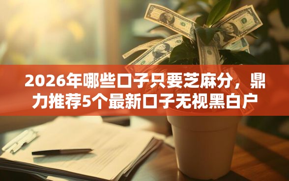 2026年哪些口子只要芝麻分，鼎力推荐5个最新口子无视黑白户网贷