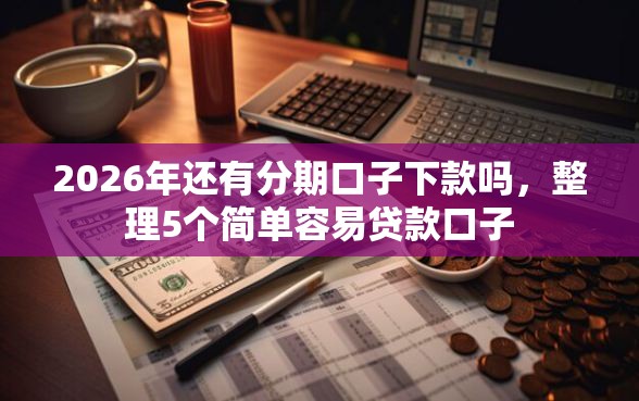 2026年还有分期口子下款吗,整理5个简单容易贷款口子 2026年还有分期口子下款吗,整理5个简单容易贷款口子