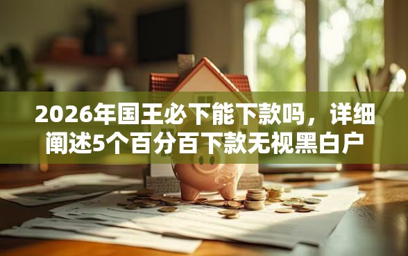 2026年国王必下能下款吗，详细阐述5个百分百下款无视黑白户网贷