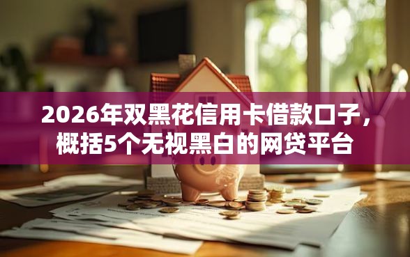2026年双黑花信用卡借款口子，概括5个无视黑白的网贷平台