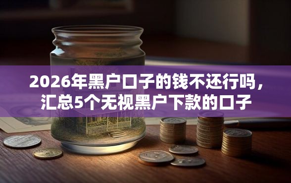 2026年黑户口子的钱不还行吗，汇总5个无视黑户下款的口子