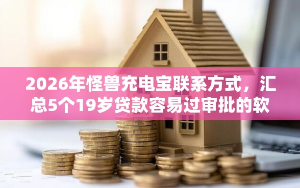 2026年怪兽充电宝联系方式，汇总5个19岁贷款容易过审批的软件