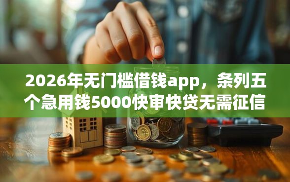 2026年无门槛借钱app，条列五个急用钱5000快审快贷无需征信软件