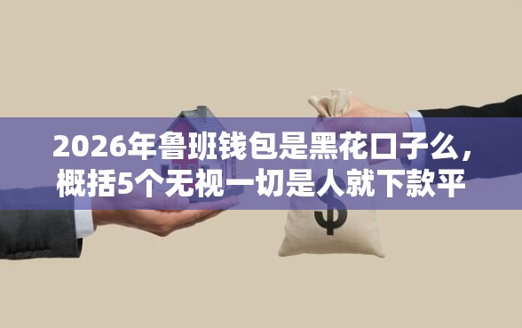 2026年鲁班钱包是黑花口子么，概括5个无视一切是人就下款平台