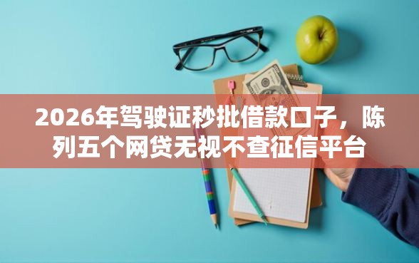 2026年驾驶证秒批借款口子，陈列五个网贷无视不查征信平台