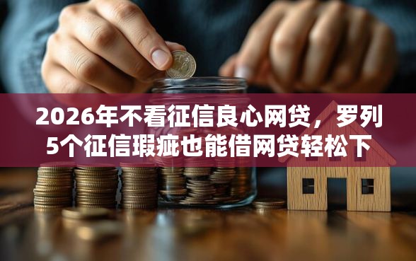 2026年不看征信良心网贷，罗列5个征信瑕疵也能借网贷轻松下款的平台