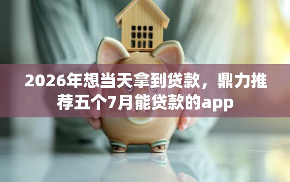 2026年想当天拿到贷款，鼎力推荐五个7月能贷款的app